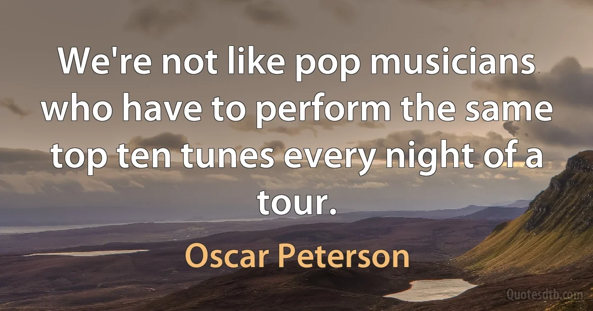 We're not like pop musicians who have to perform the same top ten tunes every night of a tour. (Oscar Peterson)