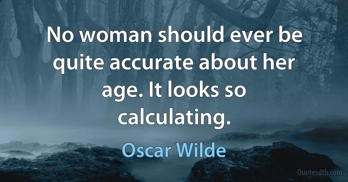 No woman should ever be quite accurate about her age. It looks so calculating. (Oscar Wilde)