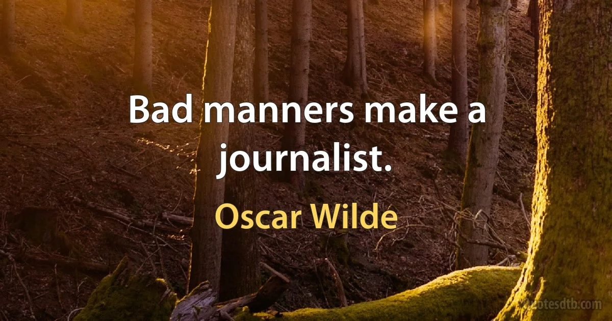 Bad manners make a journalist. (Oscar Wilde)