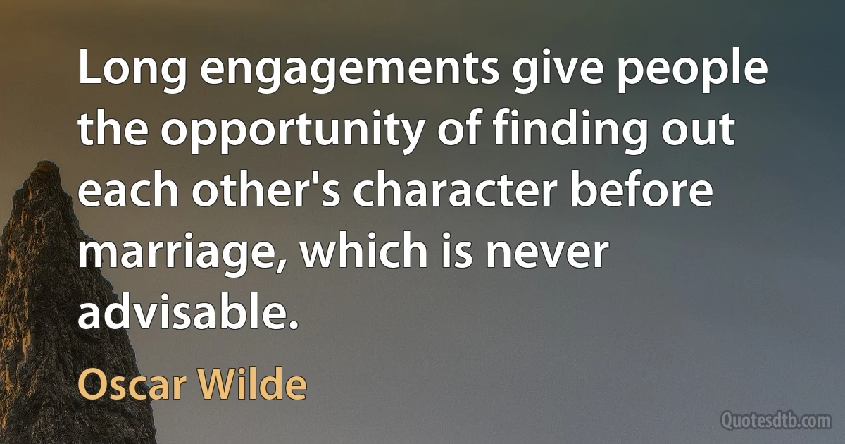 Long engagements give people the opportunity of finding out each other's character before marriage, which is never advisable. (Oscar Wilde)