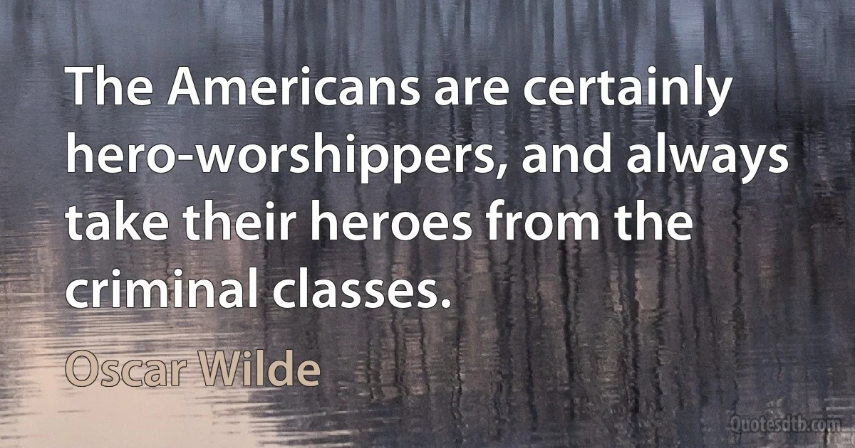 The Americans are certainly hero-worshippers, and always take their heroes from the criminal classes. (Oscar Wilde)