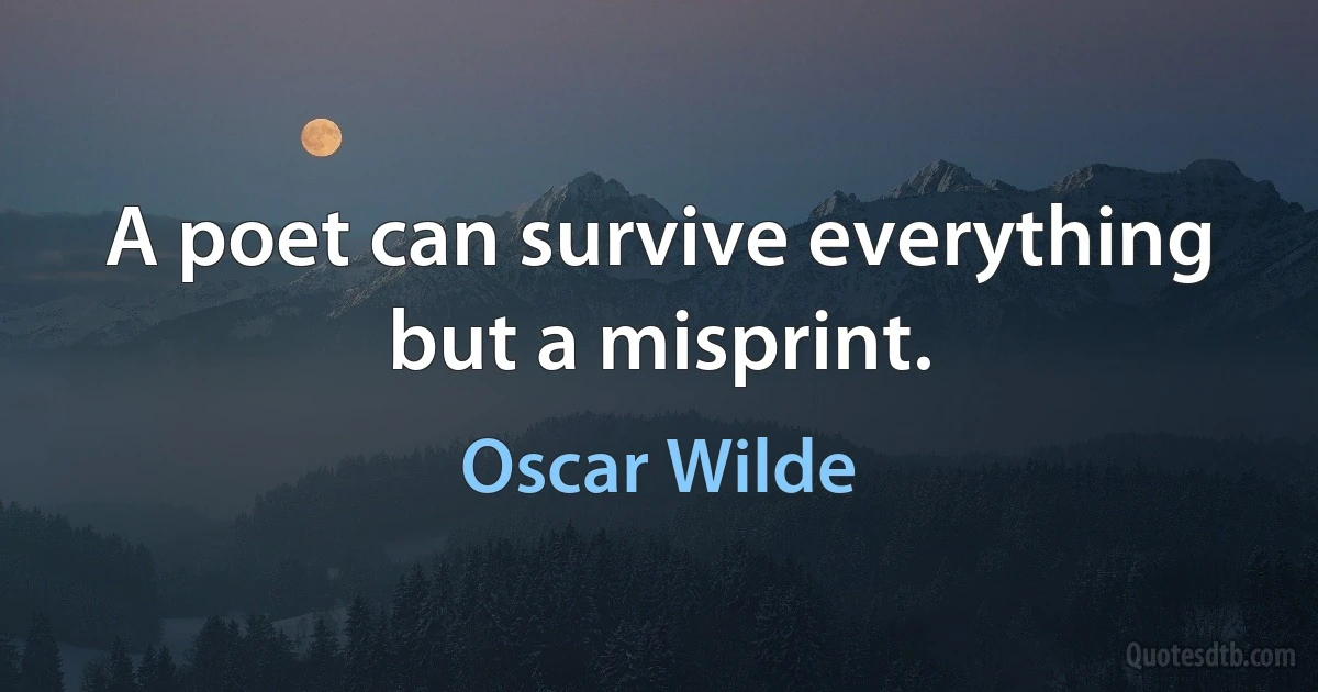 A poet can survive everything but a misprint. (Oscar Wilde)