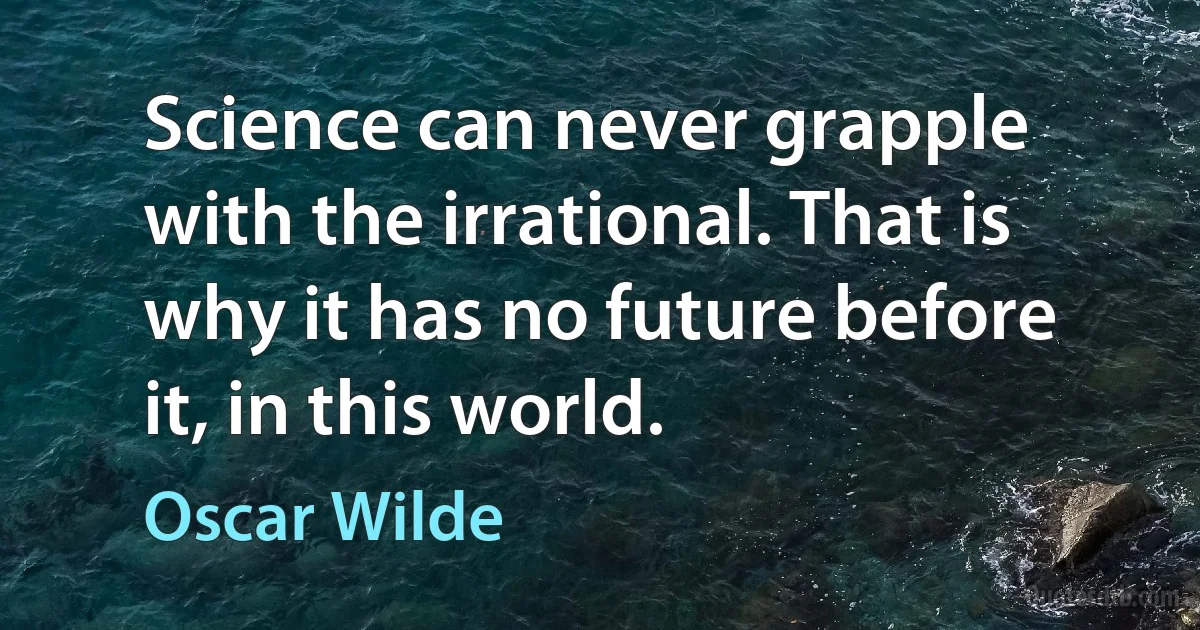 Science can never grapple with the irrational. That is why it has no future before it, in this world. (Oscar Wilde)