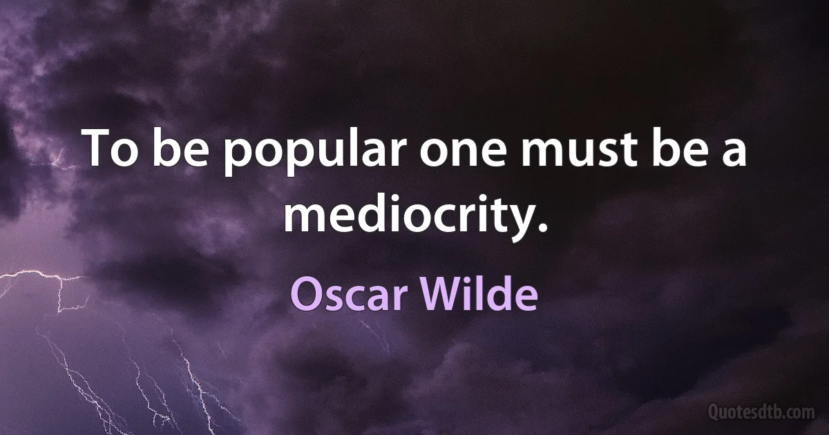 To be popular one must be a mediocrity. (Oscar Wilde)