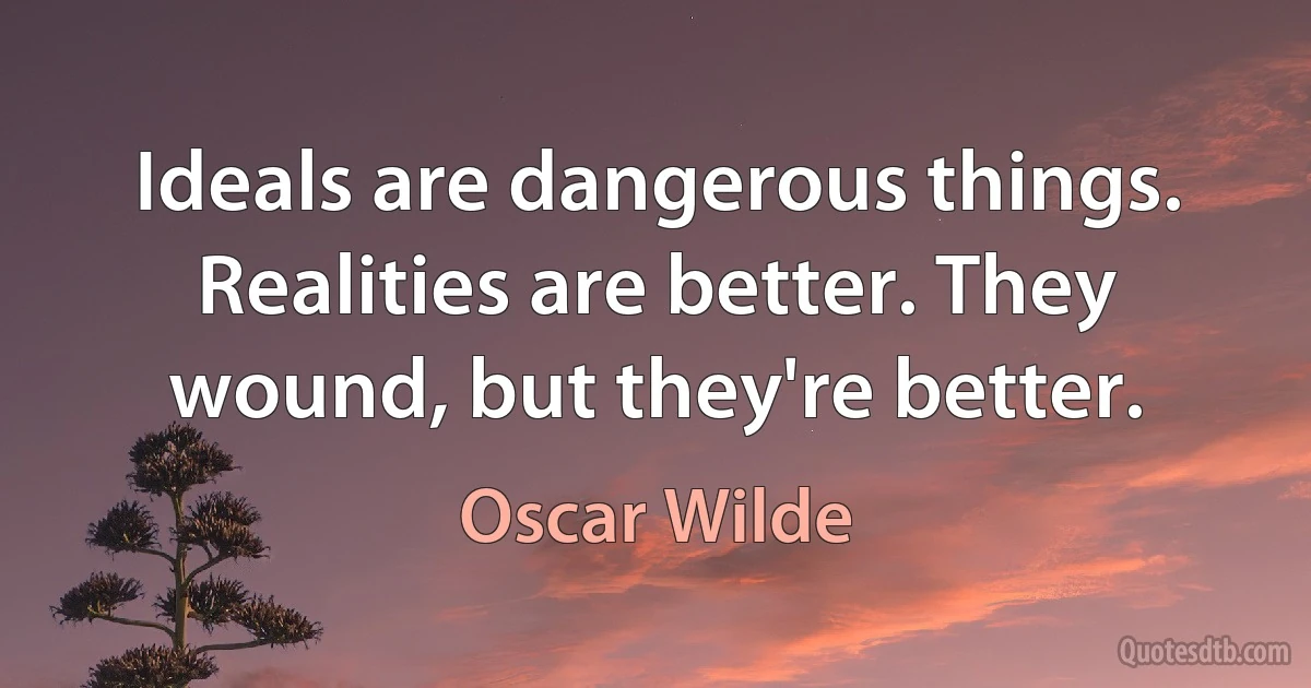 Ideals are dangerous things. Realities are better. They wound, but they're better. (Oscar Wilde)