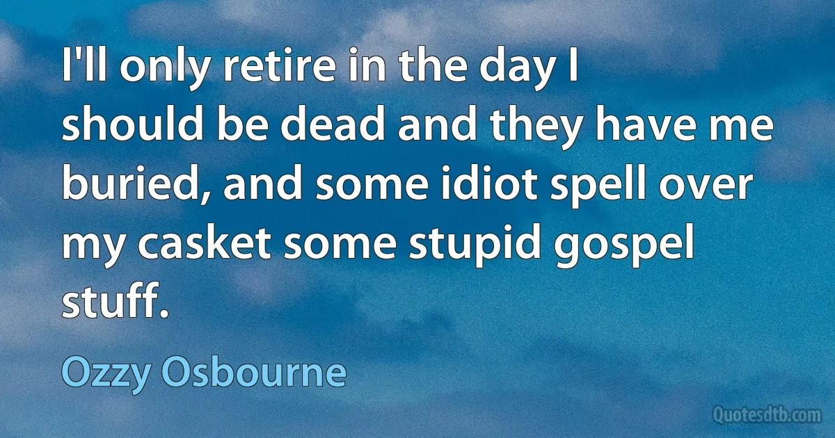 I'll only retire in the day I should be dead and they have me buried, and some idiot spell over my casket some stupid gospel stuff. (Ozzy Osbourne)