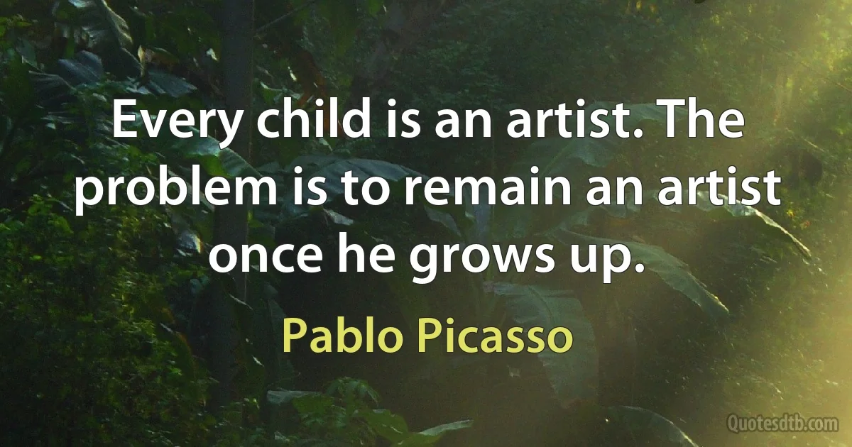 Every child is an artist. The problem is to remain an artist once he grows up. (Pablo Picasso)