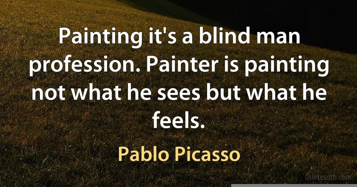 Painting it's a blind man profession. Painter is painting not what he sees but what he feels. (Pablo Picasso)