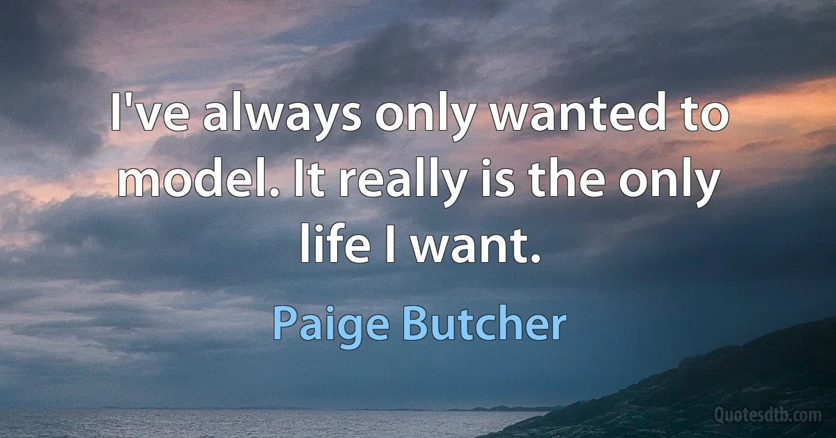 I've always only wanted to model. It really is the only life I want. (Paige Butcher)