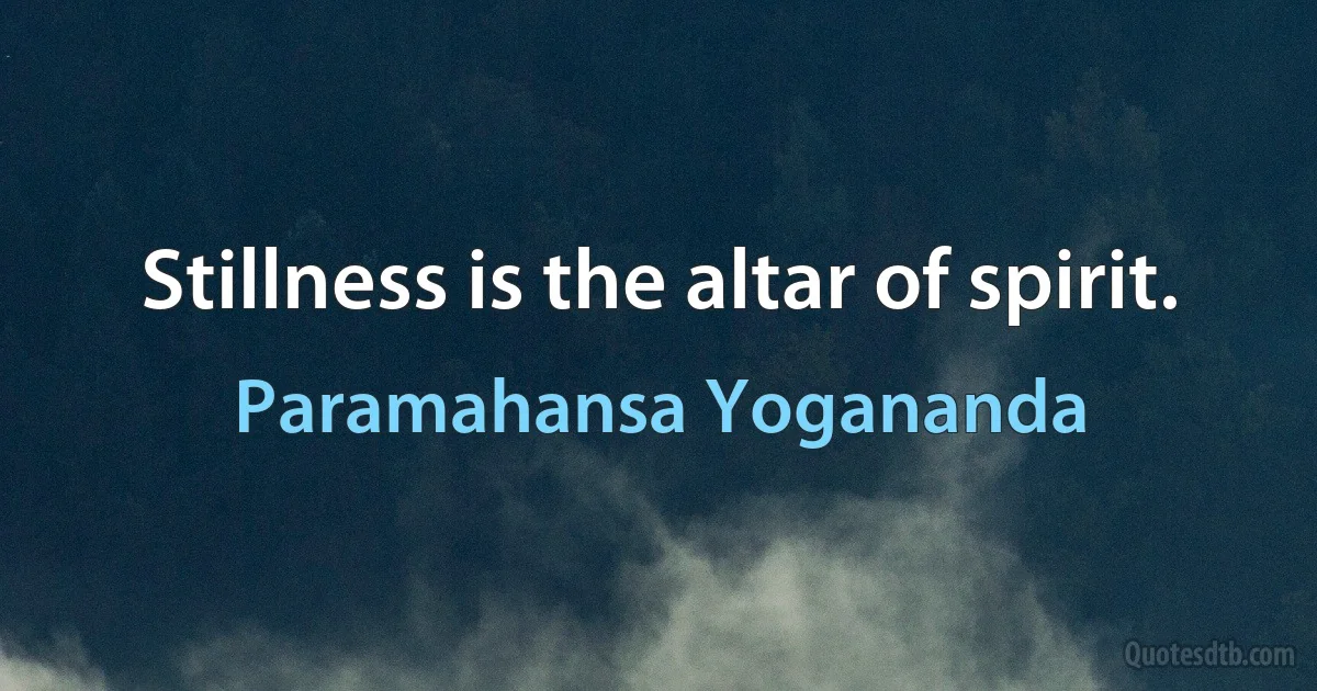 Stillness is the altar of spirit. (Paramahansa Yogananda)