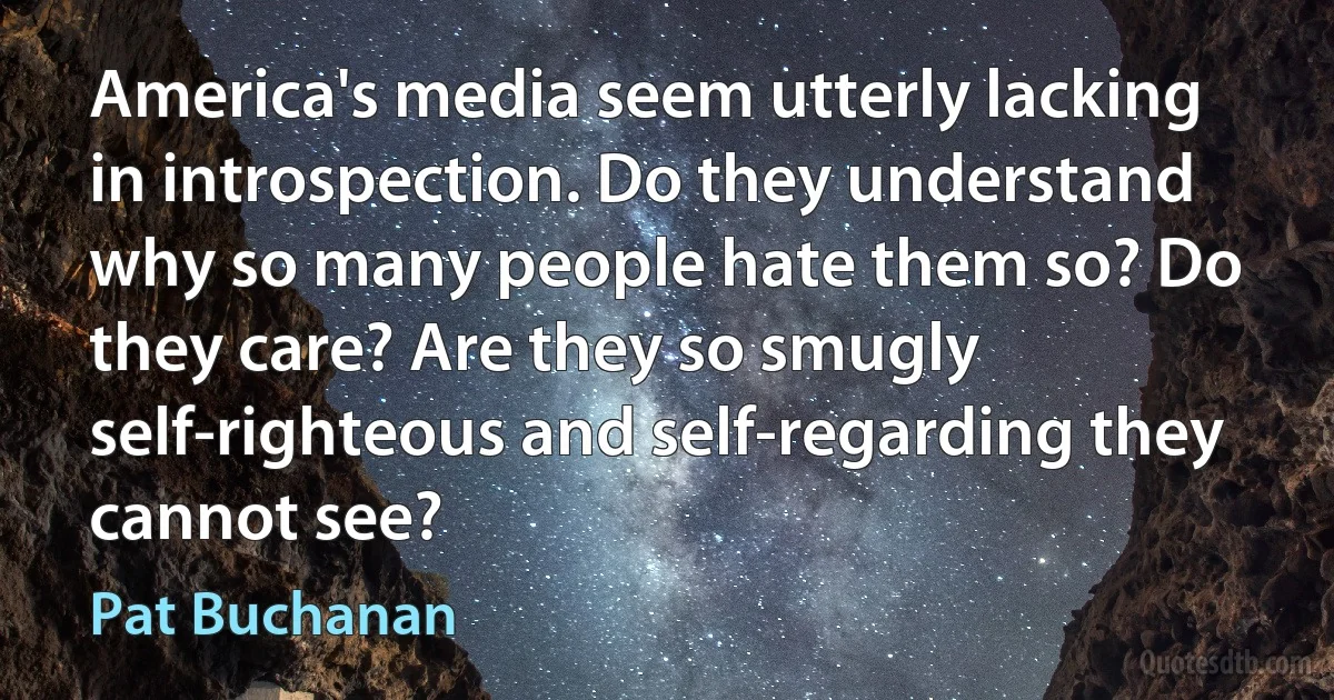 America's media seem utterly lacking in introspection. Do they understand why so many people hate them so? Do they care? Are they so smugly self-righteous and self-regarding they cannot see? (Pat Buchanan)