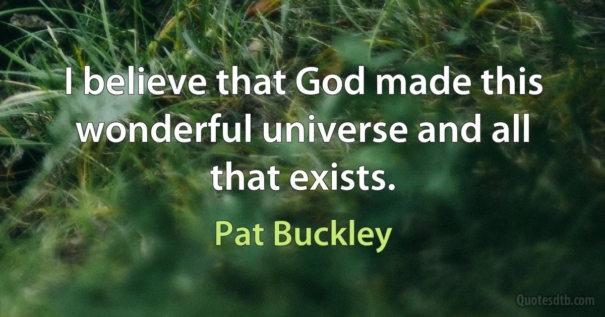 I believe that God made this wonderful universe and all that exists. (Pat Buckley)