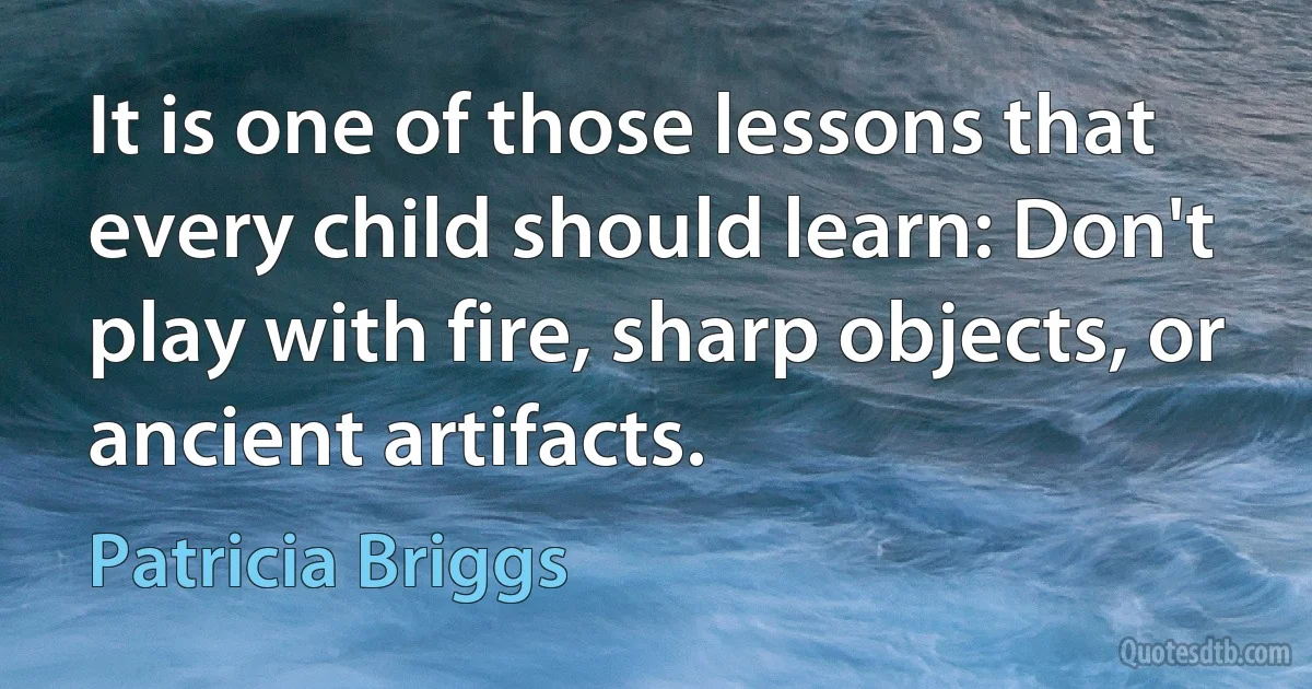 It is one of those lessons that every child should learn: Don't play with fire, sharp objects, or ancient artifacts. (Patricia Briggs)