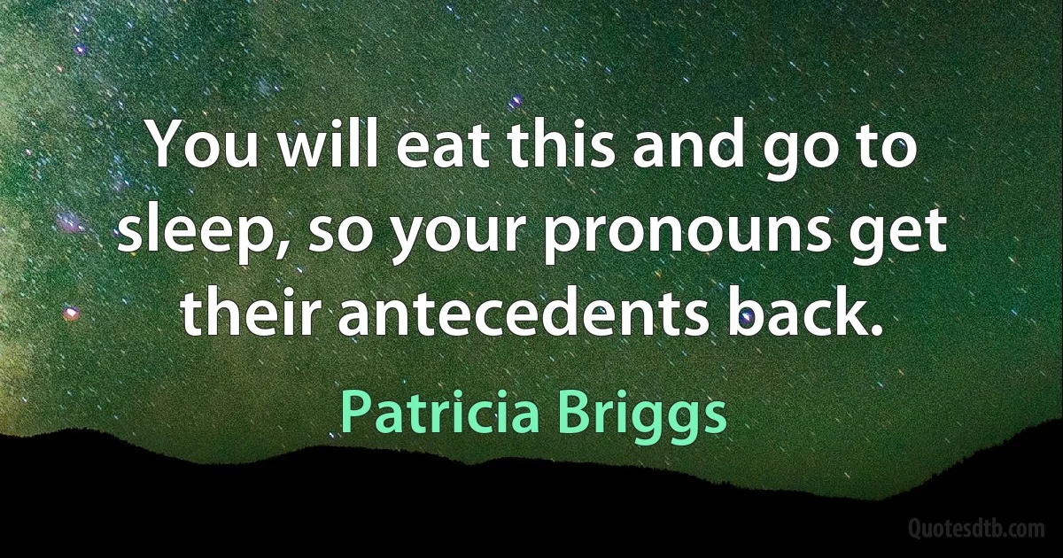 You will eat this and go to sleep, so your pronouns get their antecedents back. (Patricia Briggs)