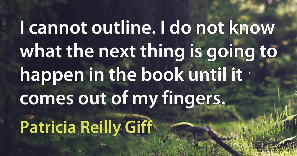 I cannot outline. I do not know what the next thing is going to happen in the book until it comes out of my fingers. (Patricia Reilly Giff)