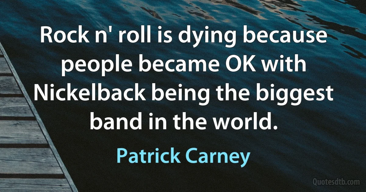 Rock n' roll is dying because people became OK with Nickelback being the biggest band in the world. (Patrick Carney)