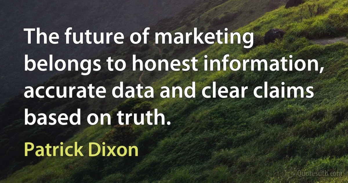 The future of marketing belongs to honest information, accurate data and clear claims based on truth. (Patrick Dixon)