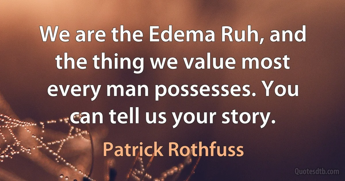 We are the Edema Ruh, and the thing we value most every man possesses. You can tell us your story. (Patrick Rothfuss)