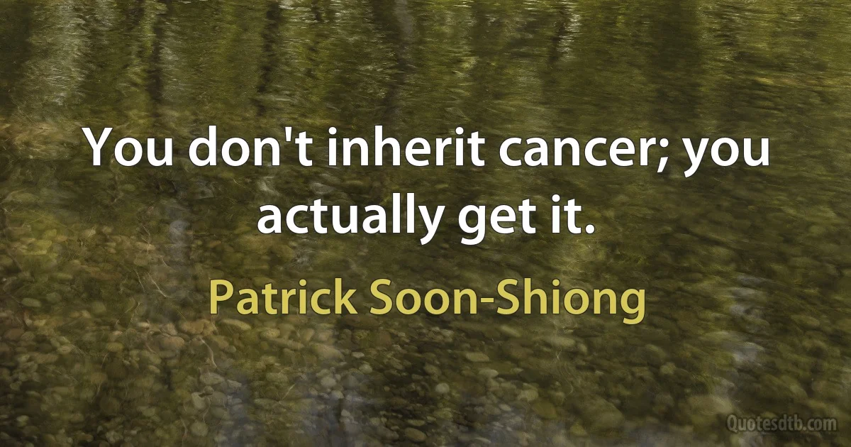 You don't inherit cancer; you actually get it. (Patrick Soon-Shiong)