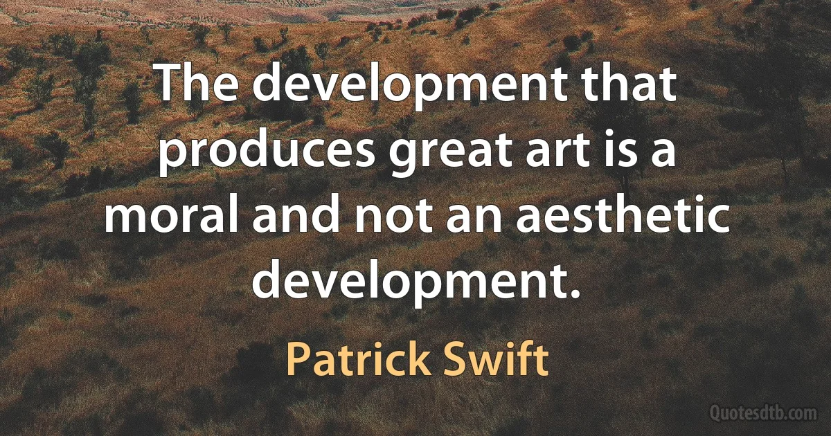 The development that produces great art is a moral and not an aesthetic development. (Patrick Swift)