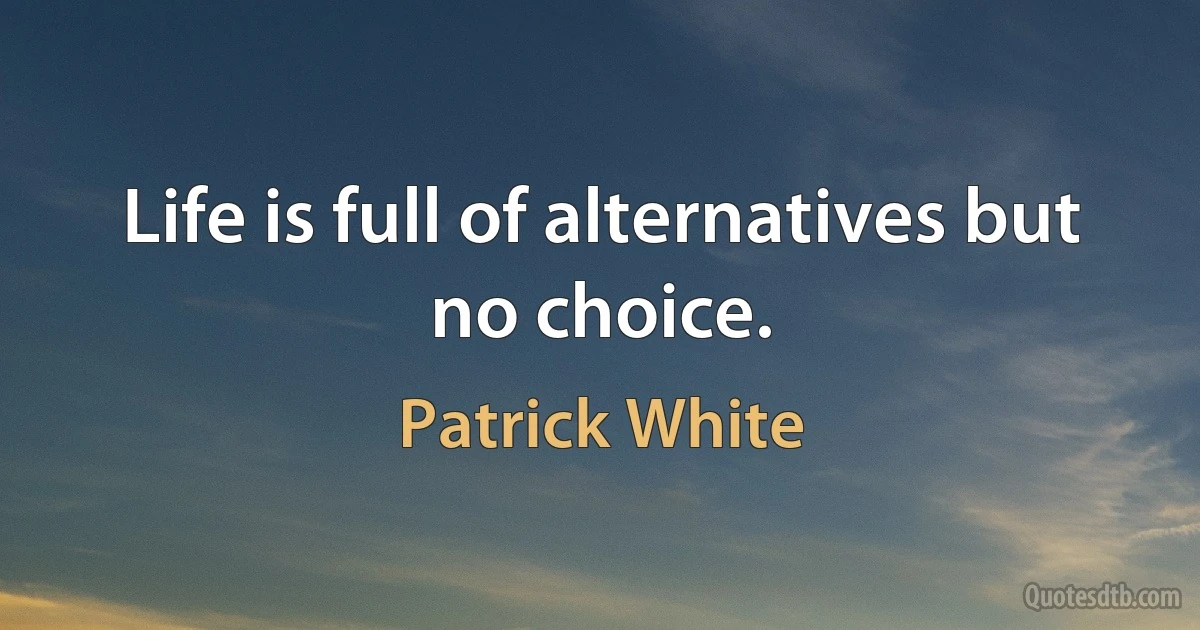 Life is full of alternatives but no choice. (Patrick White)