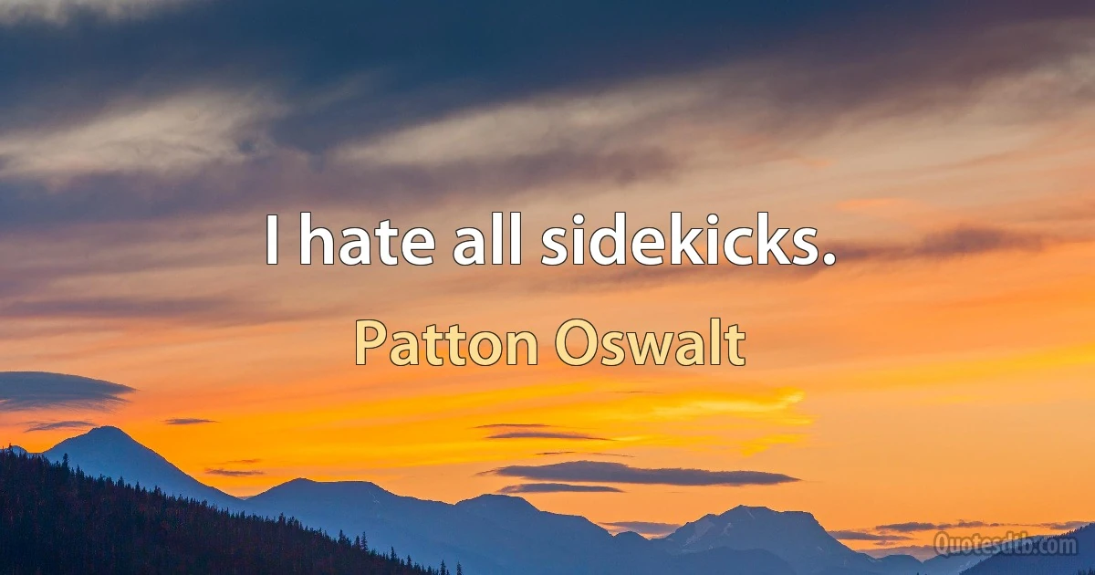 I hate all sidekicks. (Patton Oswalt)