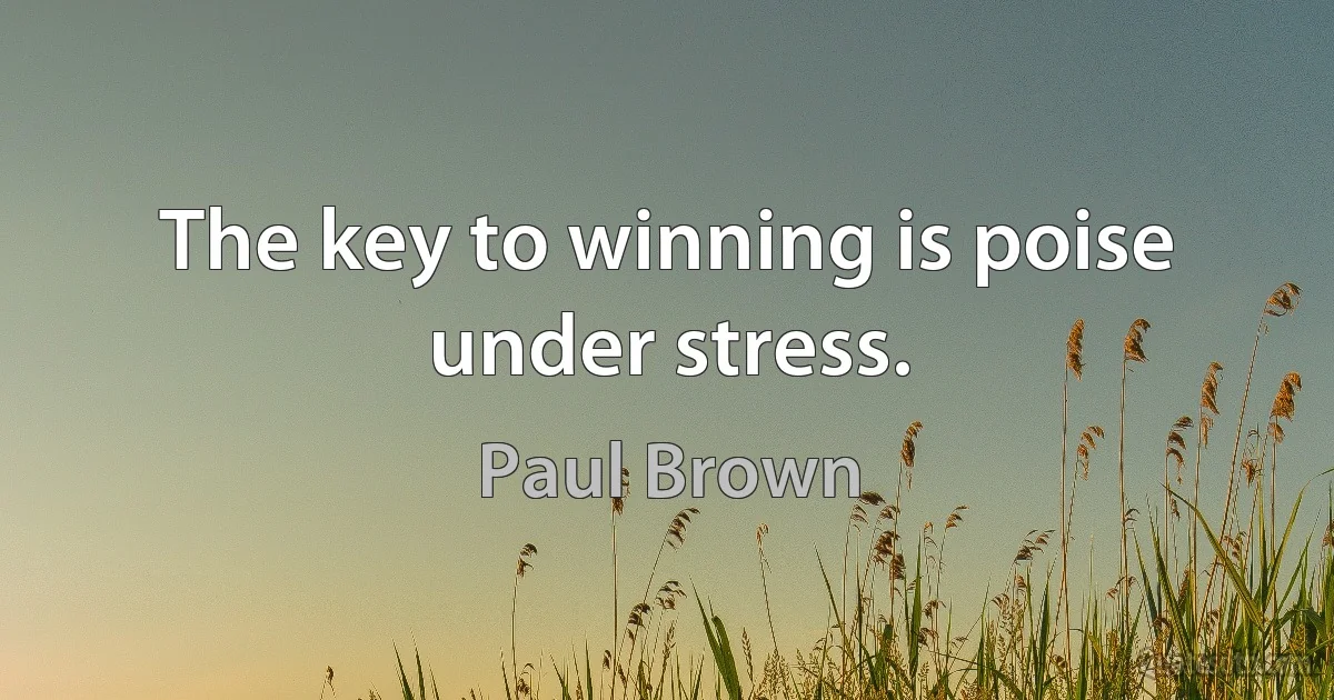 The key to winning is poise under stress. (Paul Brown)