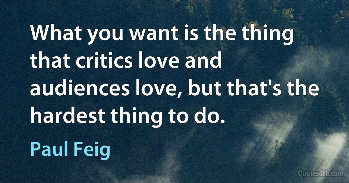 What you want is the thing that critics love and audiences love, but that's the hardest thing to do. (Paul Feig)