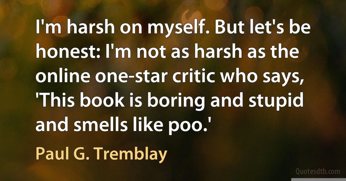 I'm harsh on myself. But let's be honest: I'm not as harsh as the online one-star critic who says, 'This book is boring and stupid and smells like poo.' (Paul G. Tremblay)