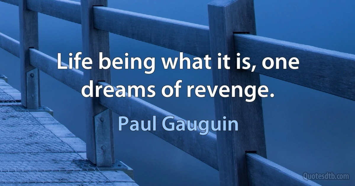 Life being what it is, one dreams of revenge. (Paul Gauguin)