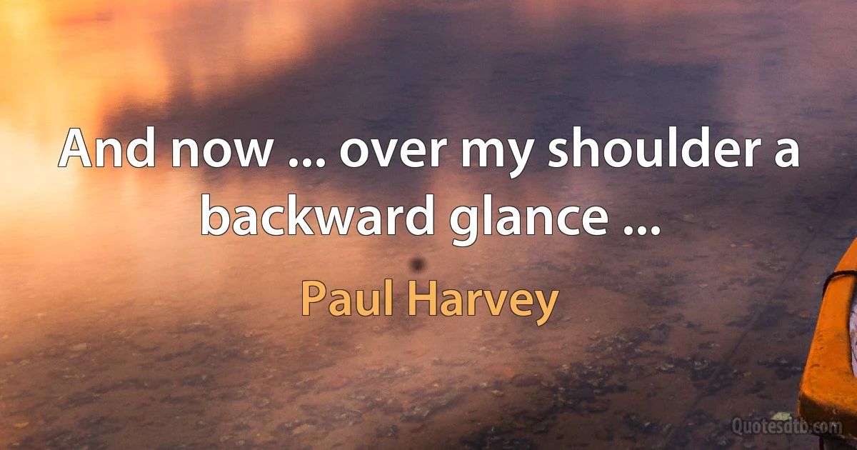 And now ... over my shoulder a backward glance ... (Paul Harvey)