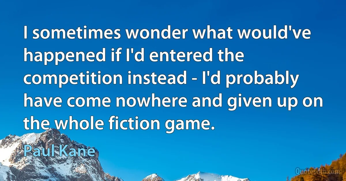 I sometimes wonder what would've happened if I'd entered the competition instead - I'd probably have come nowhere and given up on the whole fiction game. (Paul Kane)