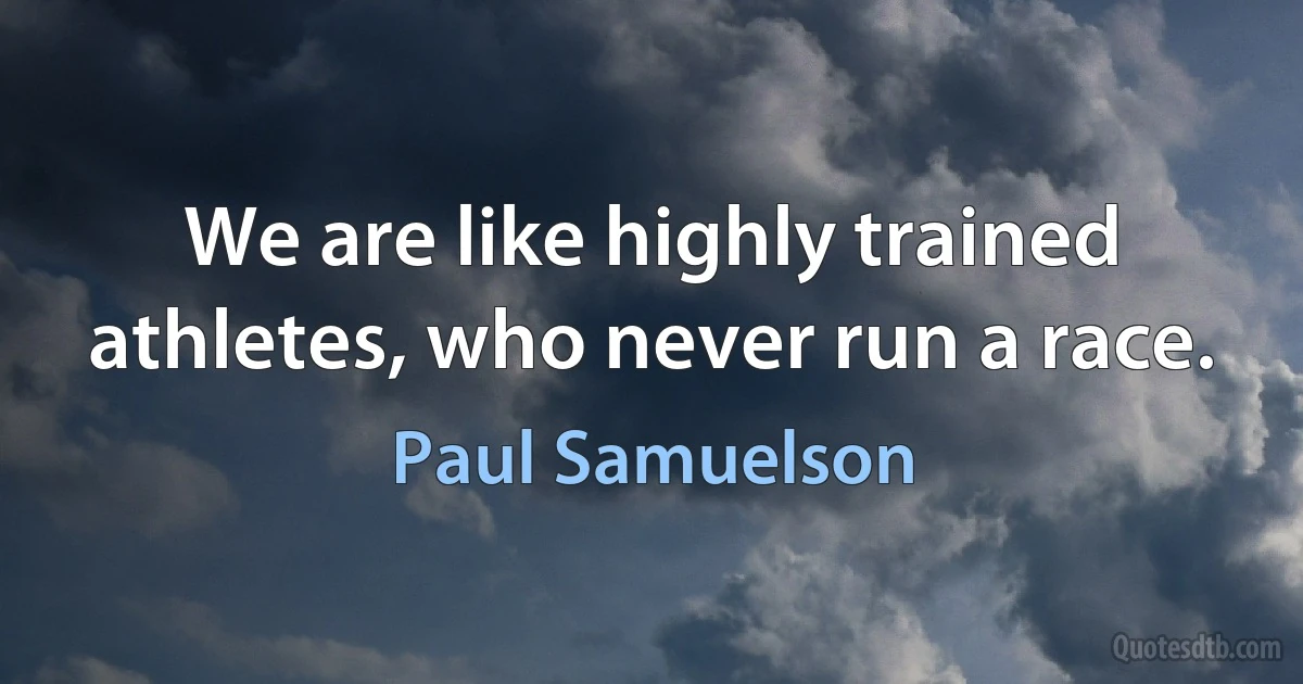 We are like highly trained athletes, who never run a race. (Paul Samuelson)