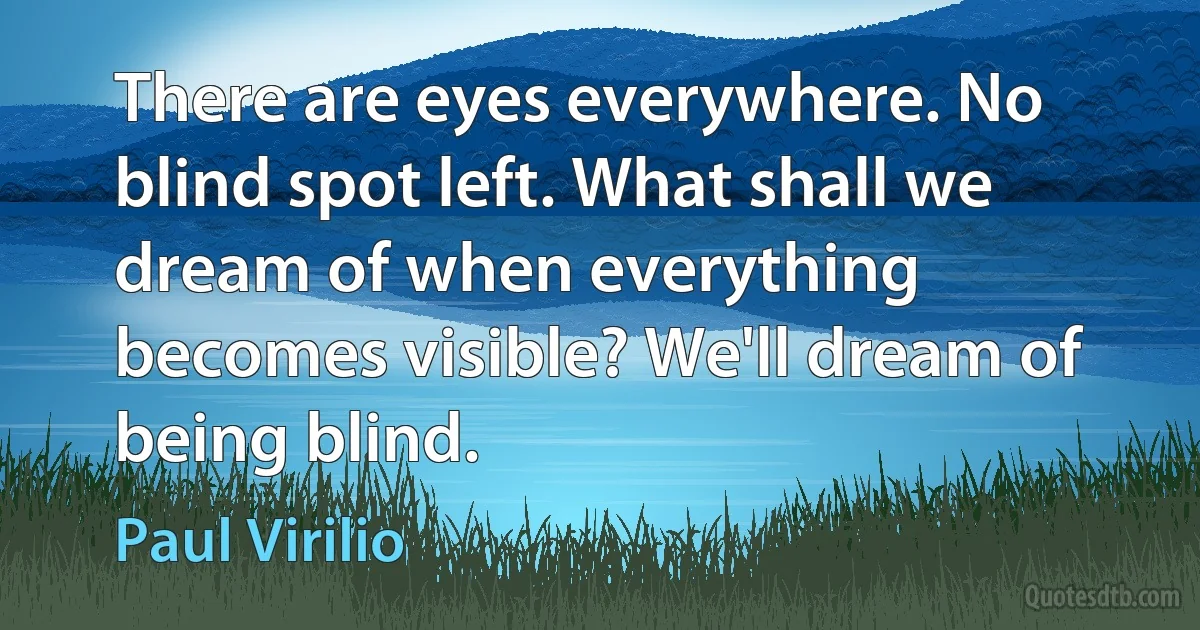 There are eyes everywhere. No blind spot left. What shall we dream of when everything becomes visible? We'll dream of being blind. (Paul Virilio)