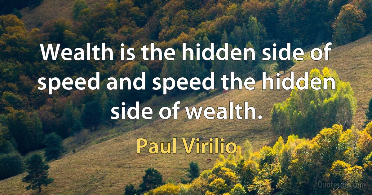 Wealth is the hidden side of speed and speed the hidden side of wealth. (Paul Virilio)