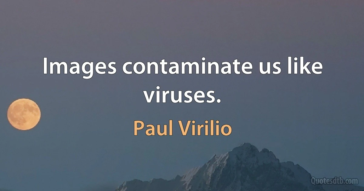 Images contaminate us like viruses. (Paul Virilio)