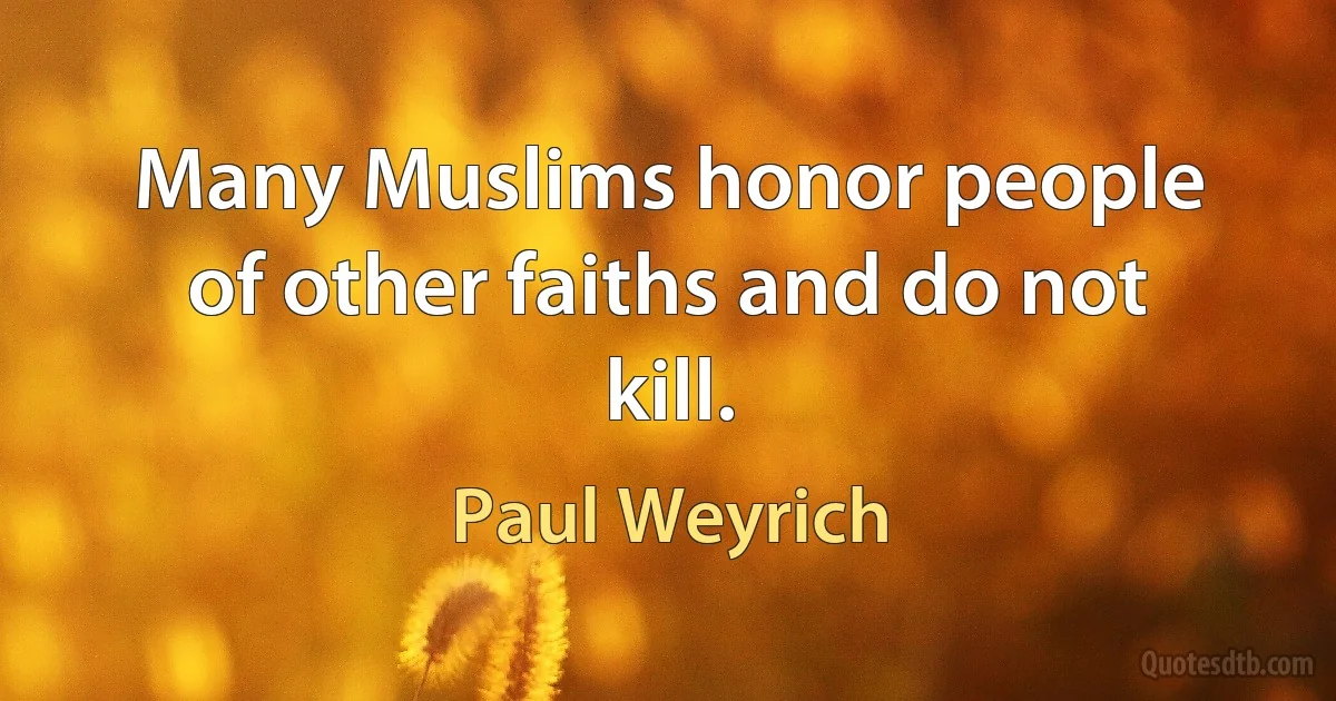 Many Muslims honor people of other faiths and do not kill. (Paul Weyrich)