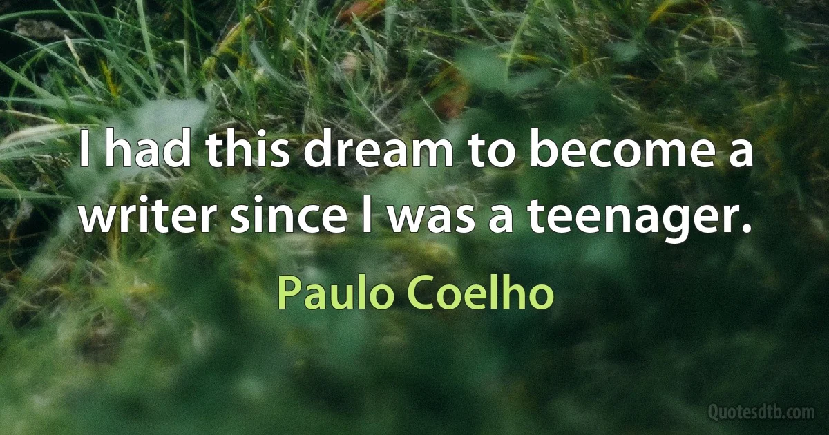 I had this dream to become a writer since I was a teenager. (Paulo Coelho)