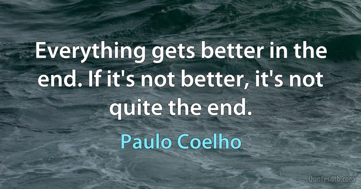 Everything gets better in the end. If it's not better, it's not quite the end. (Paulo Coelho)