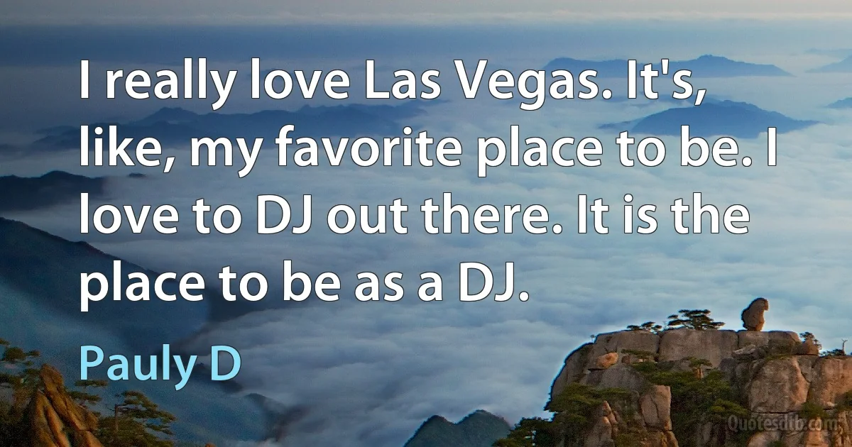 I really love Las Vegas. It's, like, my favorite place to be. I love to DJ out there. It is the place to be as a DJ. (Pauly D)