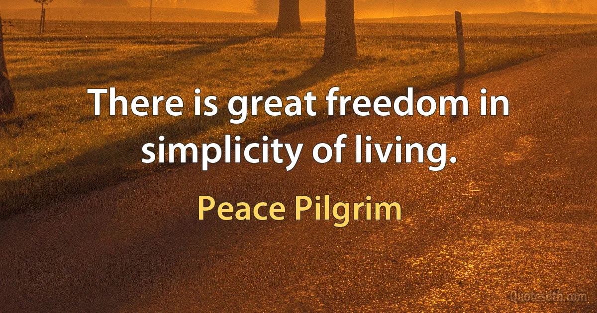 There is great freedom in simplicity of living. (Peace Pilgrim)