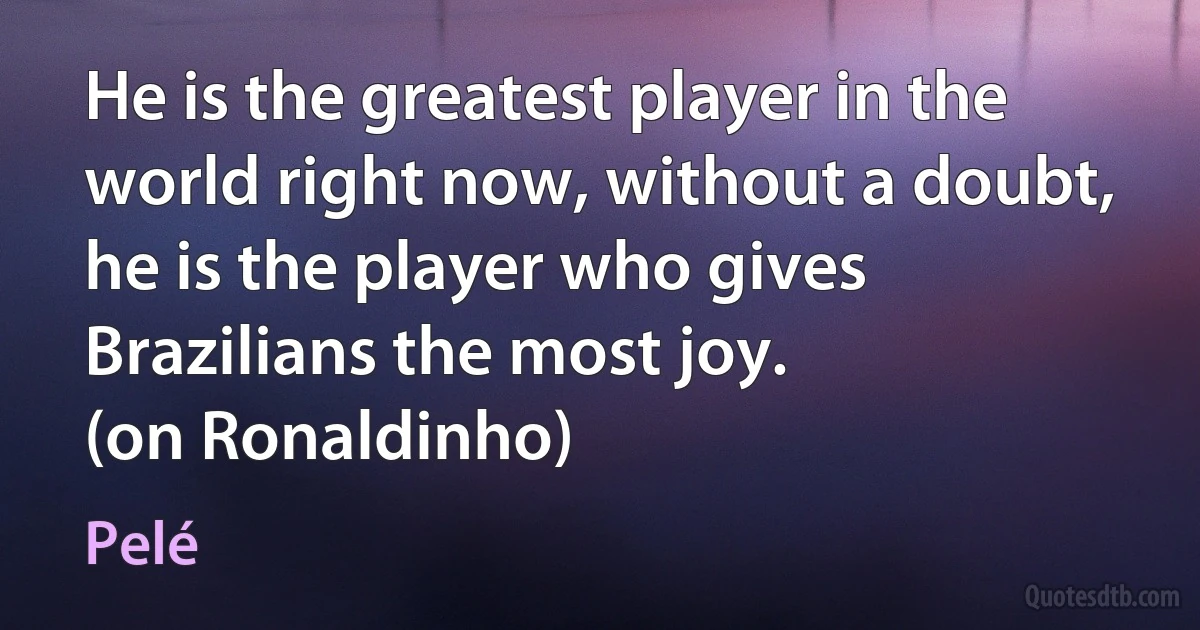He is the greatest player in the world right now, without a doubt, he is the player who gives Brazilians the most joy.
(on Ronaldinho) (Pelé)