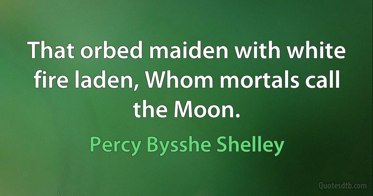 That orbed maiden with white fire laden, Whom mortals call the Moon. (Percy Bysshe Shelley)