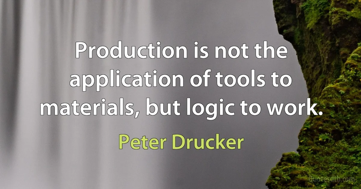 Production is not the application of tools to materials, but logic to work. (Peter Drucker)