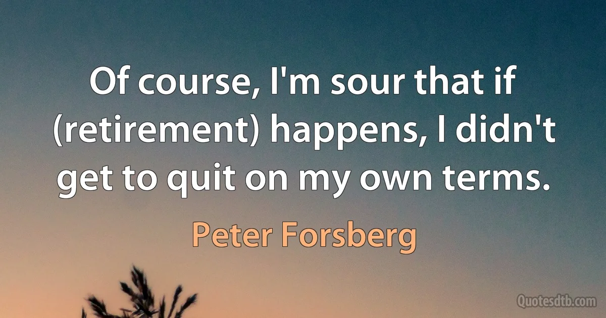 Of course, I'm sour that if (retirement) happens, I didn't get to quit on my own terms. (Peter Forsberg)