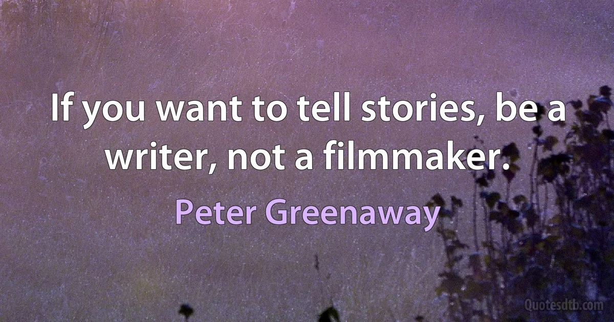 If you want to tell stories, be a writer, not a filmmaker. (Peter Greenaway)