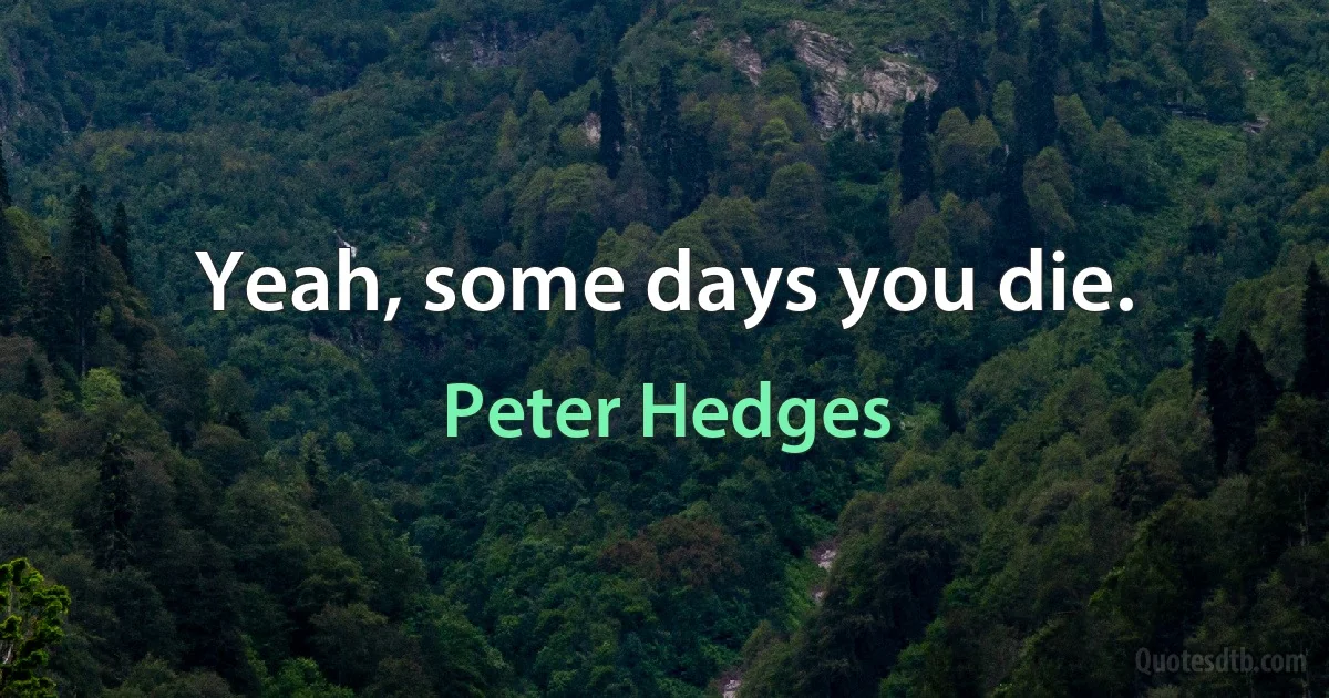 Yeah, some days you die. (Peter Hedges)