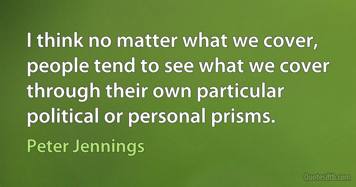 I think no matter what we cover, people tend to see what we cover through their own particular political or personal prisms. (Peter Jennings)