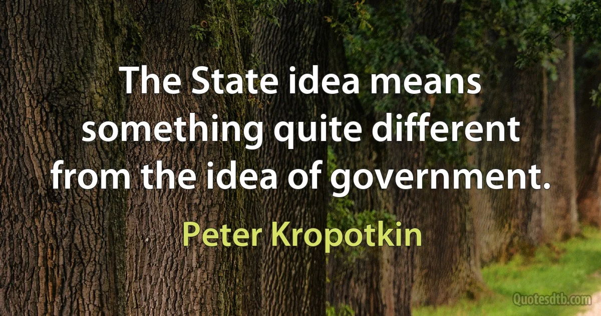 The State idea means something quite different from the idea of government. (Peter Kropotkin)