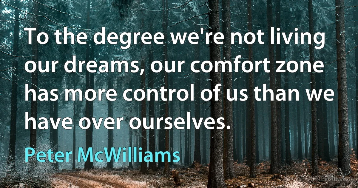 To the degree we're not living our dreams, our comfort zone has more control of us than we have over ourselves. (Peter McWilliams)